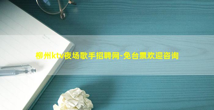 柳州ktv夜场歌手招聘网-免台票欢迎咨询